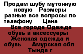 Продам шубу мутонную новую . Размеры разные,все вопросы по телефону.  › Цена ­ 10 000 - Все города Одежда, обувь и аксессуары » Женская одежда и обувь   . Амурская обл.,Тында г.